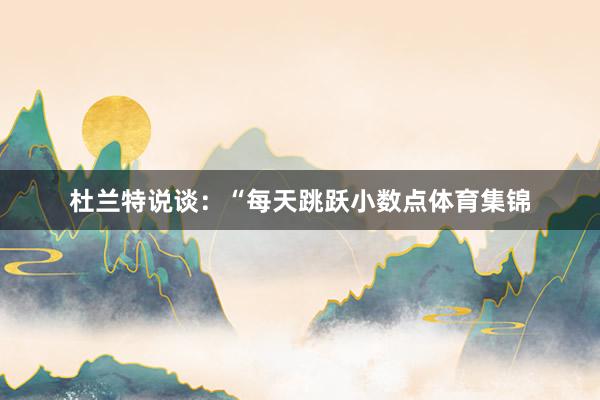 杜兰特说谈：“每天跳跃小数点体育集锦