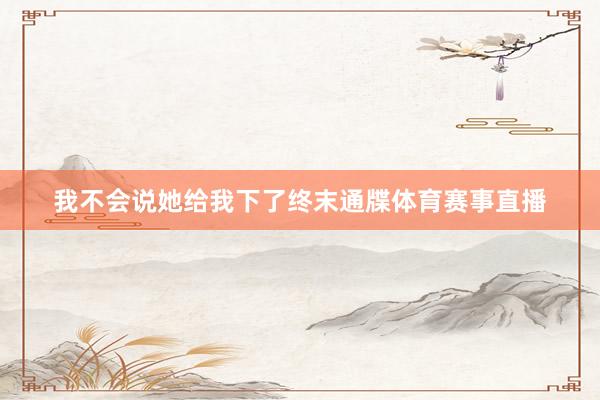 我不会说她给我下了终末通牒体育赛事直播