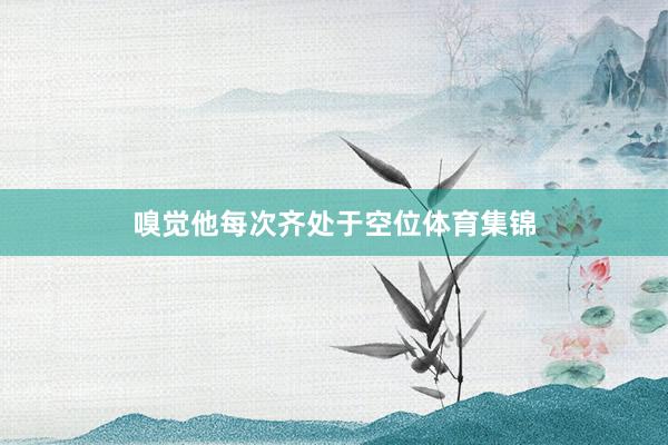 嗅觉他每次齐处于空位体育集锦