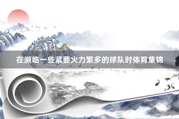 在濒临一些紧要火力繁多的球队时体育集锦