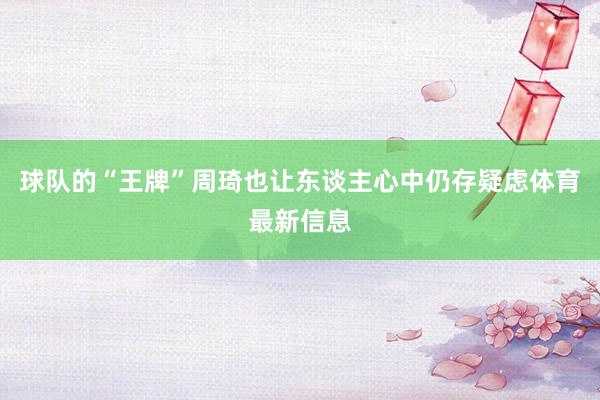 球队的“王牌”周琦也让东谈主心中仍存疑虑体育最新信息