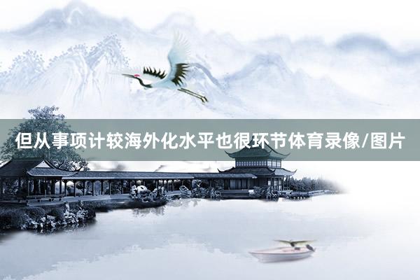但从事项计较海外化水平也很环节体育录像/图片