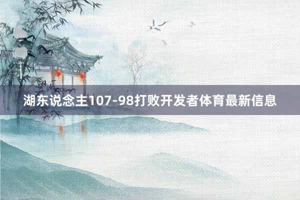 湖东说念主107-98打败开发者体育最新信息