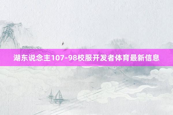 湖东说念主107-98校服开发者体育最新信息