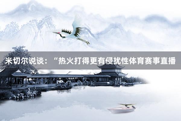 米切尔说谈：“热火打得更有侵扰性体育赛事直播