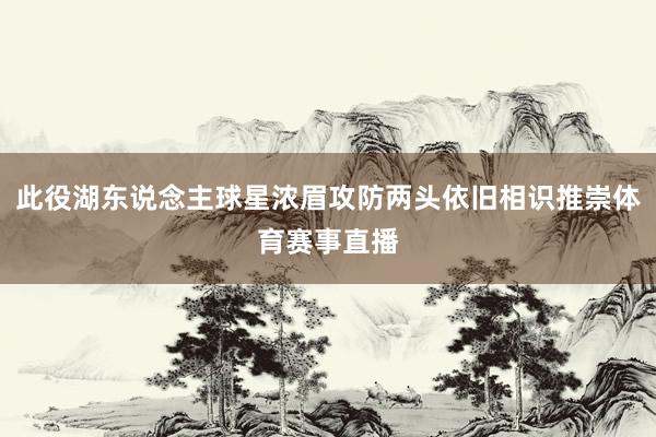此役湖东说念主球星浓眉攻防两头依旧相识推崇体育赛事直播