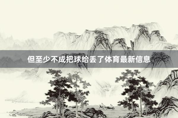 但至少不成把球给丢了体育最新信息