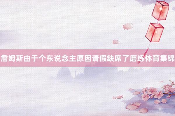 詹姆斯由于个东说念主原因请假缺席了磨练体育集锦