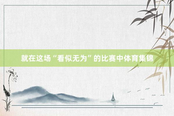 就在这场“看似无为”的比赛中体育集锦