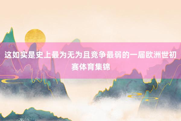 这如实是史上最为无为且竞争最弱的一届欧洲世初赛体育集锦