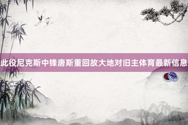 此役尼克斯中锋唐斯重回故大地对旧主体育最新信息