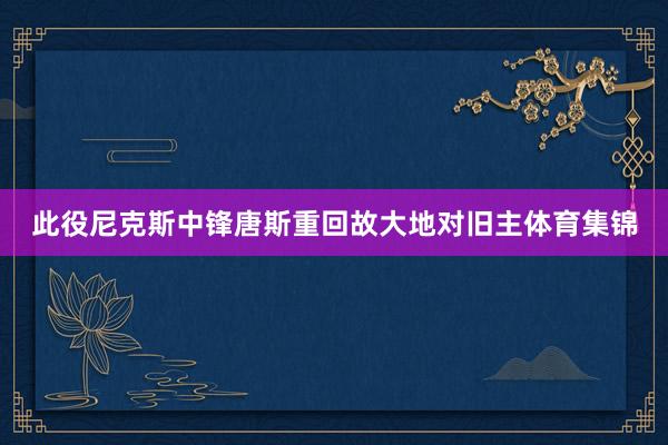 此役尼克斯中锋唐斯重回故大地对旧主体育集锦
