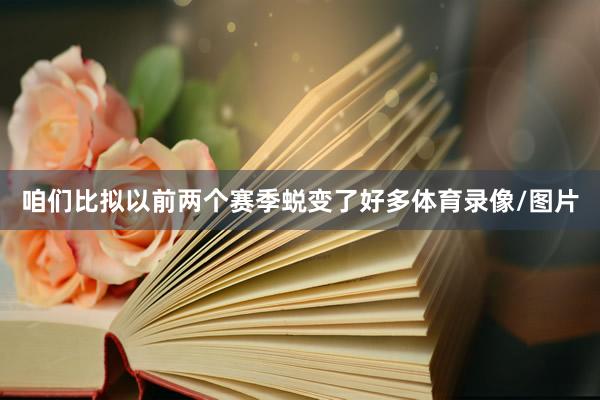 咱们比拟以前两个赛季蜕变了好多体育录像/图片