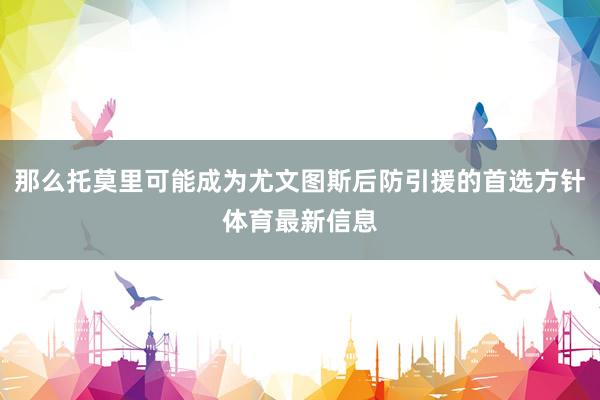 那么托莫里可能成为尤文图斯后防引援的首选方针体育最新信息