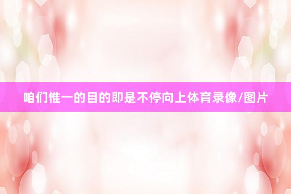 咱们惟一的目的即是不停向上体育录像/图片