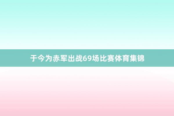 于今为赤军出战69场比赛体育集锦