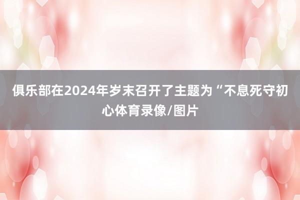 俱乐部在2024年岁末召开了主题为“不息死守初心体育录像/图片