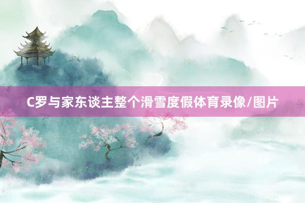 C罗与家东谈主整个滑雪度假体育录像/图片