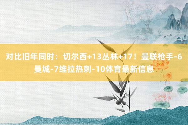 对比旧年同时：切尔西+13丛林+17！曼联枪手-6曼城-7维拉热刺-10体育最新信息
