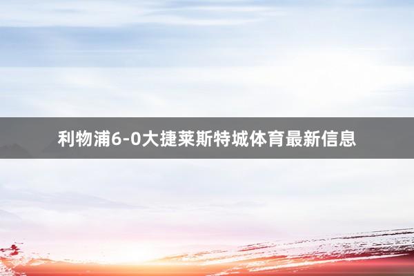 利物浦6-0大捷莱斯特城体育最新信息
