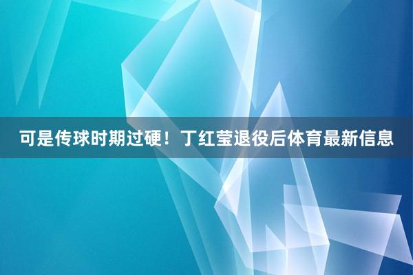 可是传球时期过硬！丁红莹退役后体育最新信息
