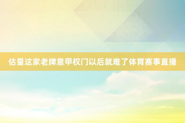 估量这家老牌意甲权门以后就难了体育赛事直播
