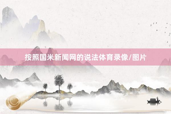 按照国米新闻网的说法体育录像/图片