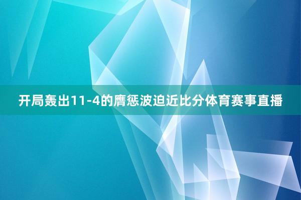 开局轰出11-4的膺惩波迫近比分体育赛事直播
