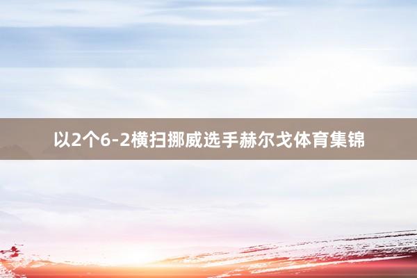 以2个6-2横扫挪威选手赫尔戈体育集锦