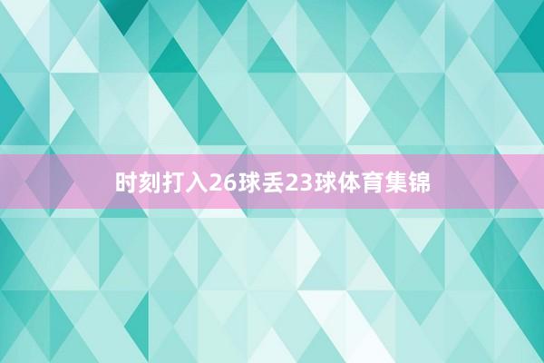时刻打入26球丢23球体育集锦