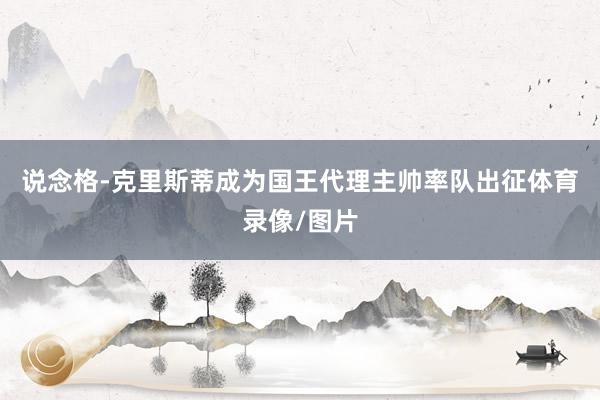 说念格-克里斯蒂成为国王代理主帅率队出征体育录像/图片