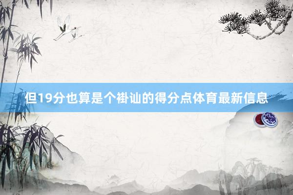 但19分也算是个褂讪的得分点体育最新信息