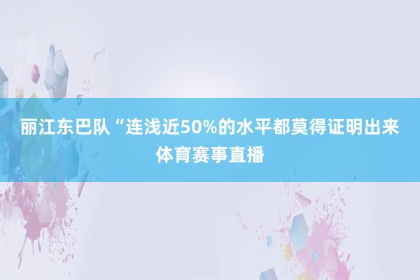 丽江东巴队“连浅近50%的水平都莫得证明出来体育赛事直播