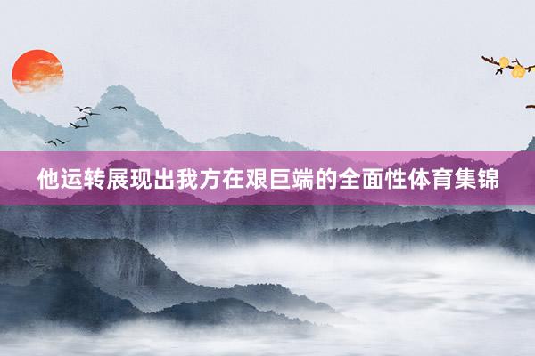 他运转展现出我方在艰巨端的全面性体育集锦
