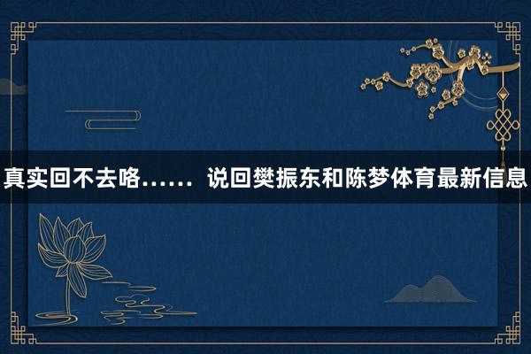 真实回不去咯……  说回樊振东和陈梦体育最新信息