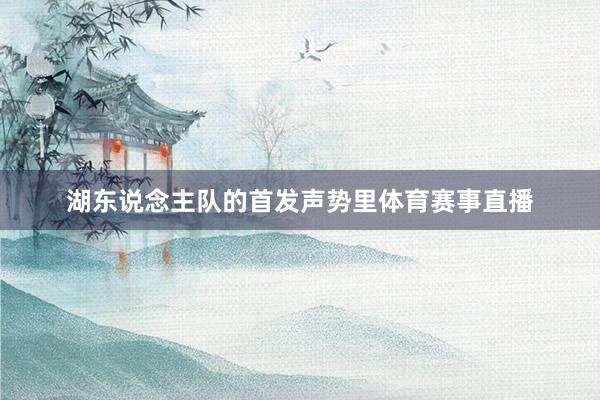 湖东说念主队的首发声势里体育赛事直播