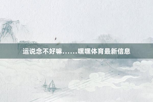 运说念不好嘛……嘿嘿体育最新信息