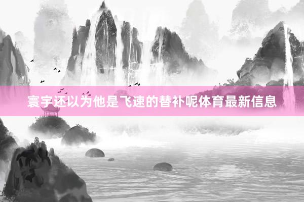 寰宇还以为他是飞速的替补呢体育最新信息
