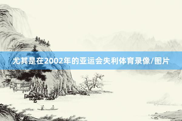 尤其是在2002年的亚运会失利体育录像/图片