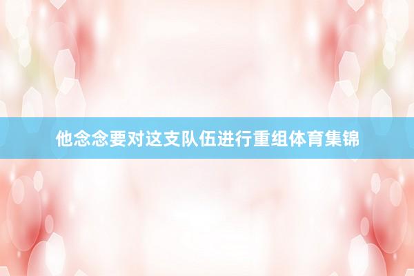 他念念要对这支队伍进行重组体育集锦