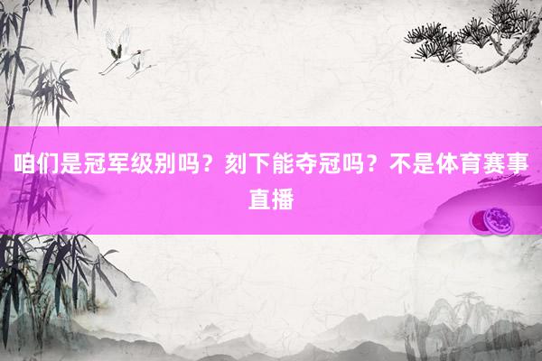 咱们是冠军级别吗？刻下能夺冠吗？不是体育赛事直播
