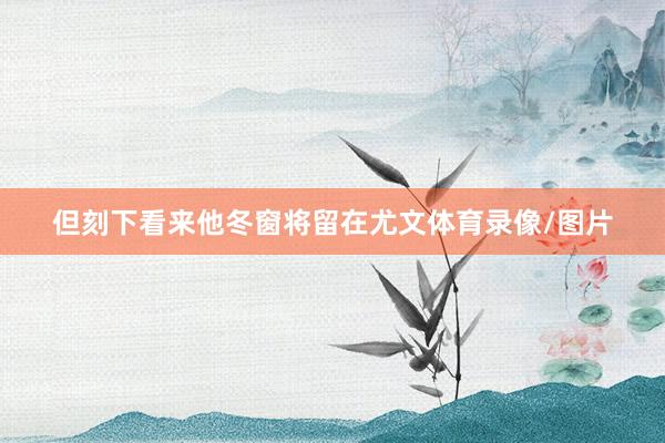 但刻下看来他冬窗将留在尤文体育录像/图片