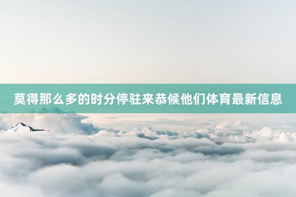 莫得那么多的时分停驻来恭候他们体育最新信息