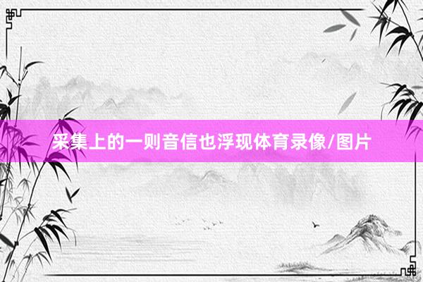采集上的一则音信也浮现体育录像/图片