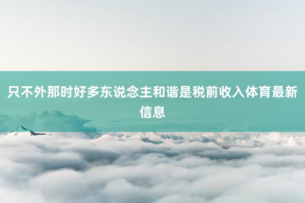 只不外那时好多东说念主和谐是税前收入体育最新信息