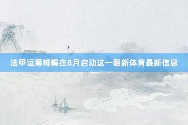法甲运筹帷幄在8月启动这一翻新体育最新信息