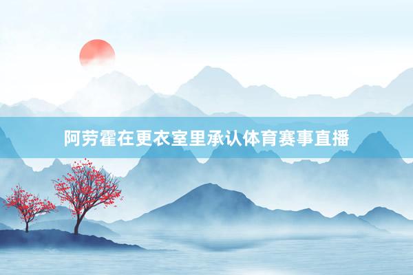 阿劳霍在更衣室里承认体育赛事直播