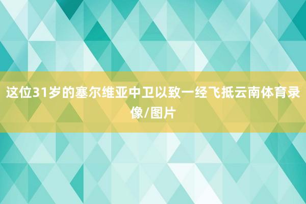 这位31岁的塞尔维亚中卫以致一经飞抵云南体育录像/图片