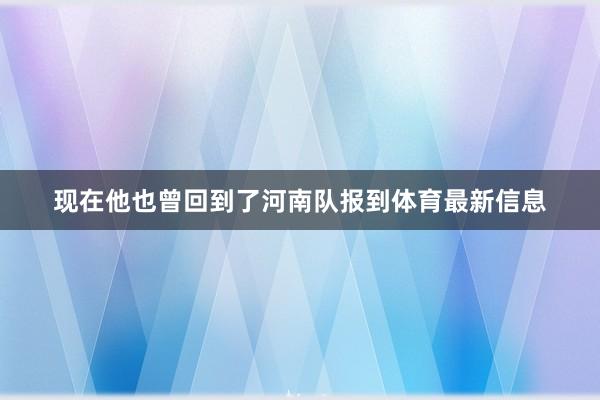 现在他也曾回到了河南队报到体育最新信息