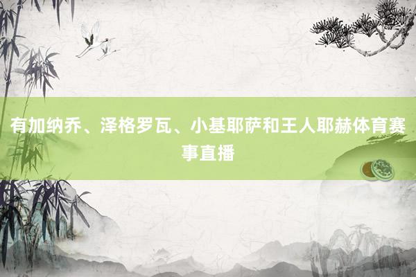 有加纳乔、泽格罗瓦、小基耶萨和王人耶赫体育赛事直播